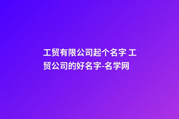 工贸有限公司起个名字 工贸公司的好名字-名学网